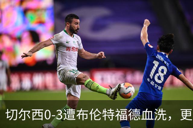 切尔西0-3遭布伦特福德血洗，更衣室矛盾爆发，阿隆索无奈