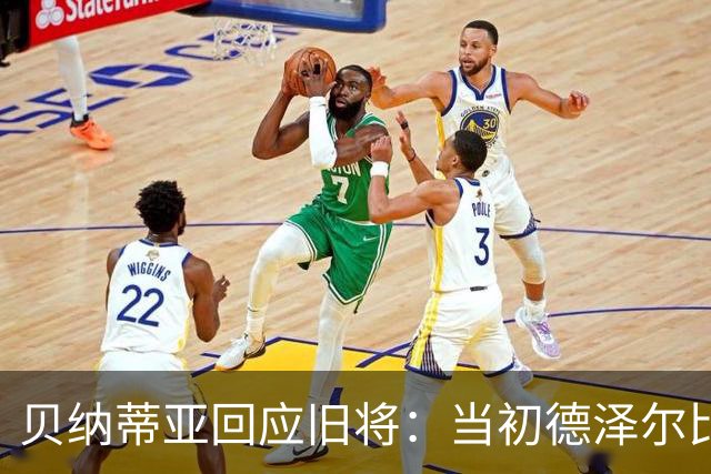 贝纳蒂亚回应旧将：当初德泽尔比施压要求续约你，但之后你松懈了